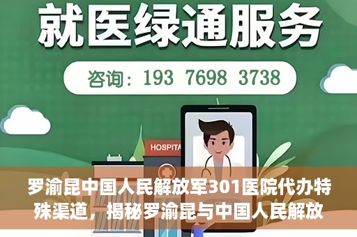 罗渝昆中国人民解放军301医院代办特殊渠道，揭秘罗渝昆与中国人民解放军301医院特殊渠道代办内幕