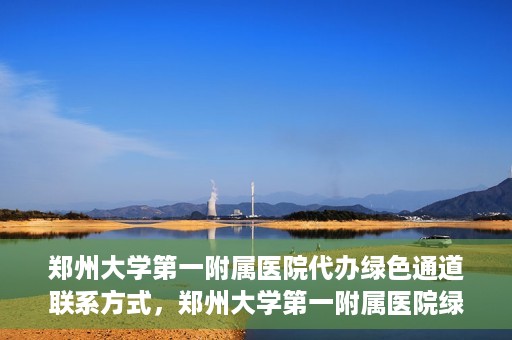郑州大学第一附属医院代办绿色通道联系方式，郑州大学第一附属医院绿色通道联系方式及代办服务详解