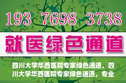 四川大学华西医院专家绿色通道，四川大学华西医院专家绿色通道，专业医疗服务的快速通道