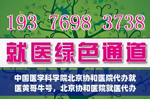 中国医学科学院北京协和医院代办就医黄哥牛号，北京协和医院就医代办专家黄哥牛号解析