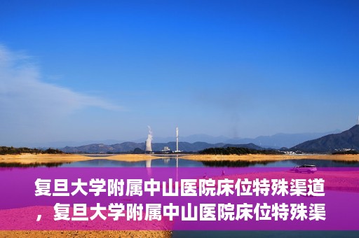 复旦大学附属中山医院床位特殊渠道，复旦大学附属中山医院床位特殊渠道揭秘
