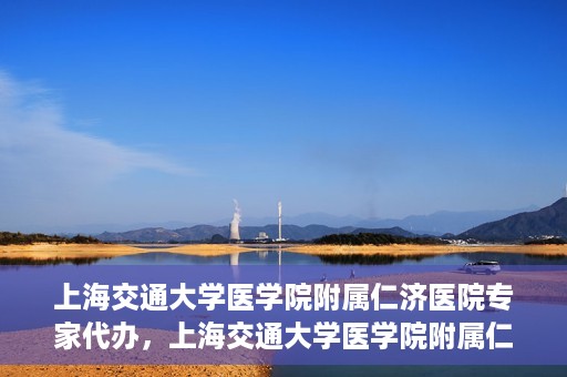 上海交通大学医学院附属仁济医院专家代办，上海交通大学医学院附属仁济医院专家代办服务详解