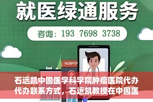 石远凯中国医学科学院肿瘤医院代办代办联系方式，石远凯教授在中国医学科学院肿瘤医院——代办联系方式权威解析