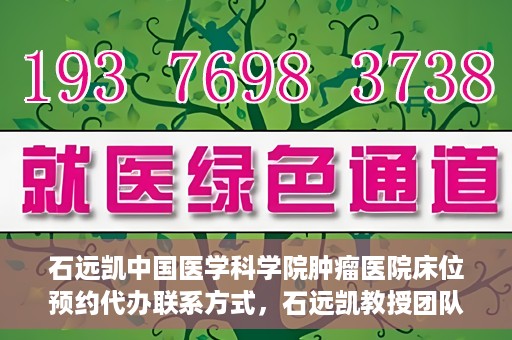 石远凯中国医学科学院肿瘤医院床位预约代办联系方式，石远凯教授团队中国医学科学院肿瘤医院床位预约代办服务指南