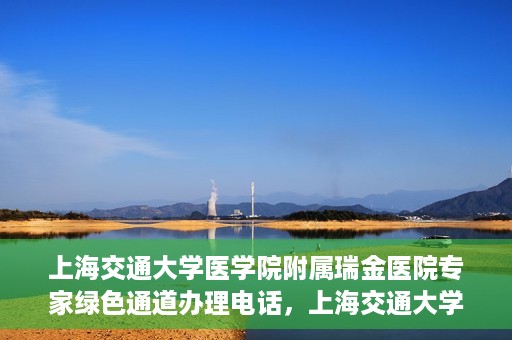 上海交通大学医学院附属瑞金医院专家绿色通道办理电话，上海交通大学医学院附属瑞金医院专家绿色通道服务热线电话解析