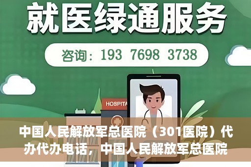 中国人民解放军总医院（301医院）代办代办电话，中国人民解放军总医院（301医院）代办服务联系电话及业务办理须知