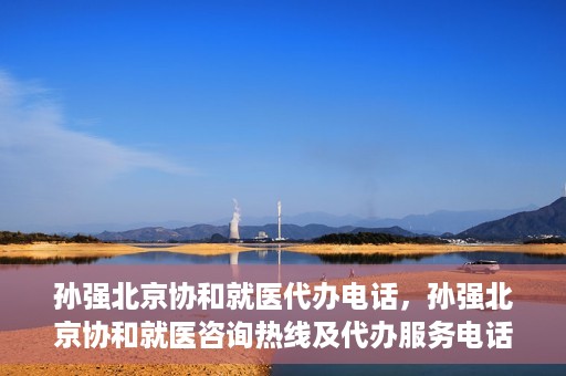 孙强北京协和就医代办电话，孙强北京协和就医咨询热线及代办服务电话揭秘