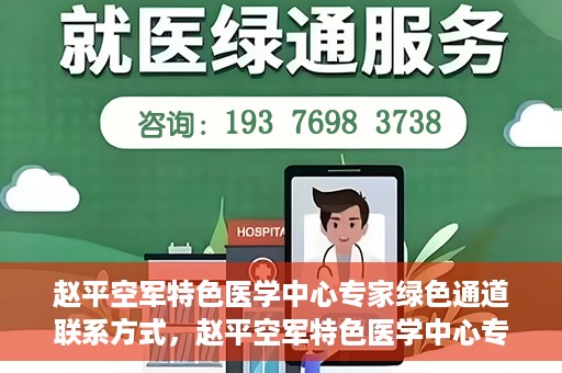 赵平空军特色医学中心专家绿色通道联系方式，赵平空军特色医学中心专家绿色通道联系信息全解析