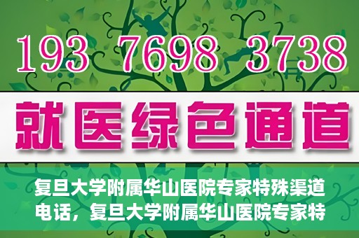 复旦大学附属华山医院专家特殊渠道电话，复旦大学附属华山医院专家特殊渠道专线电话揭秘