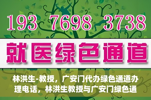 林洪生-教授，广安门代办绿色通道办理电话，林洪生教授与广安门绿色通道，一站式电话代办服务