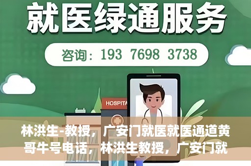 林洪生-教授，广安门就医就医通道黄哥牛号电话，林洪生教授，广安门就医通道揭秘，黄哥牛号电话一线通？