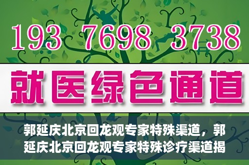郭延庆北京回龙观专家特殊渠道，郭延庆北京回龙观专家特殊诊疗渠道揭秘