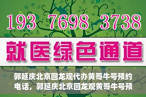 郭延庆北京回龙观代办黄哥牛号预约电话，郭延庆北京回龙观黄哥牛号预约电话代办服务