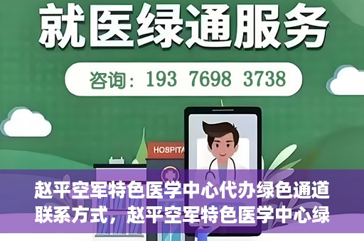 赵平空军特色医学中心代办绿色通道联系方式，赵平空军特色医学中心绿色通道代办联系方式揭秘