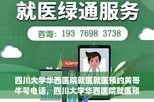 四川大学华西医院就医就医预约黄哥牛号电话，四川大学华西医院就医预约指南，黄哥牛号电话一键预约就医服务