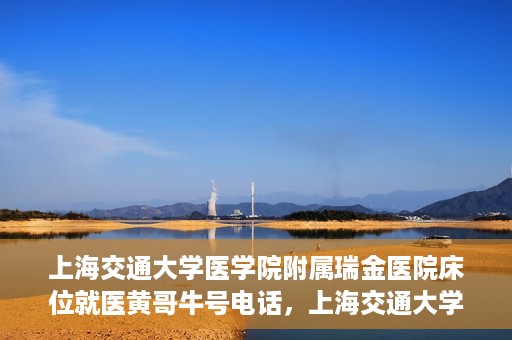 上海交通大学医学院附属瑞金医院床位就医黄哥牛号电话，上海交通大学医学院附属瑞金医院床位就医信息及黄哥牛号联系电话解析