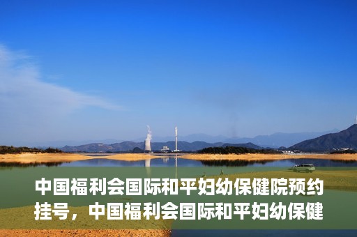 中国福利会国际和平妇幼保健院预约挂号，中国福利会国际和平妇幼保健院在线预约挂号指南