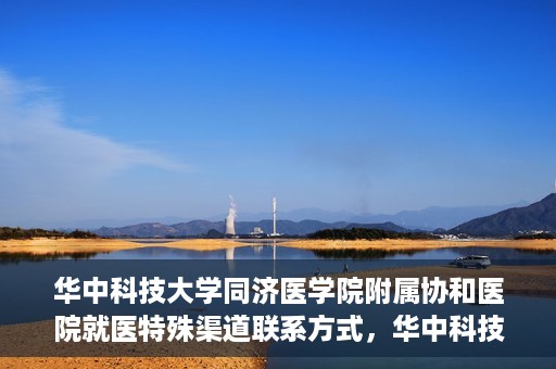 华中科技大学同济医学院附属协和医院就医特殊渠道联系方式，华中科技大学同济医学院附属协和医院特殊就医渠道联系方式指南