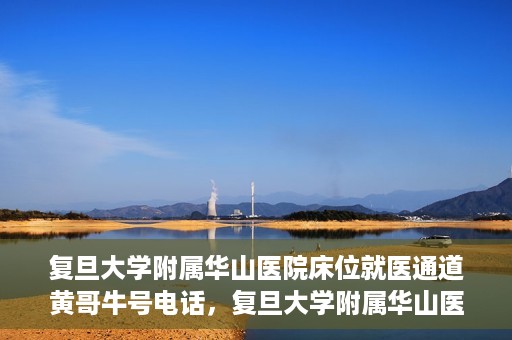 复旦大学附属华山医院床位就医通道黄哥牛号电话，复旦大学附属华山医院床位就医通道，黄哥牛号电话预约指南
