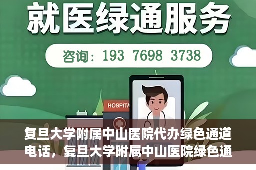 复旦大学附属中山医院代办绿色通道电话，复旦大学附属中山医院绿色通道电话代办服务详解