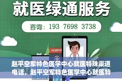 赵平空军特色医学中心就医特殊渠道电话，赵平空军特色医学中心就医特殊渠道专线电话详解