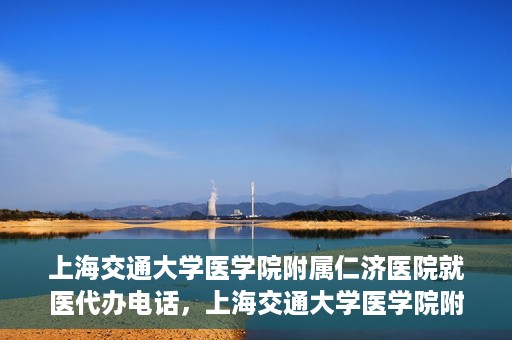 上海交通大学医学院附属仁济医院就医代办电话，上海交通大学医学院附属仁济医院就医代办服务热线详解