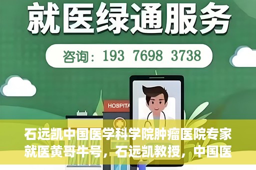石远凯中国医学科学院肿瘤医院专家就医黄哥牛号，石远凯教授，中国医学科学院肿瘤医院权威专家解析黄哥牛号就医攻略