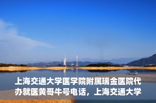 上海交通大学医学院附属瑞金医院代办就医黄哥牛号电话，上海交通大学瑞金医院就医黄哥牛号预约电话详解