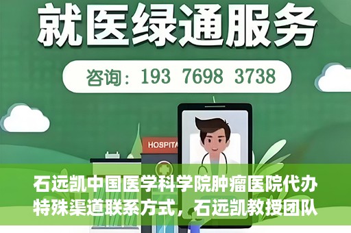 石远凯中国医学科学院肿瘤医院代办特殊渠道联系方式，石远凯教授团队特殊渠道联系方式揭秘，中国医学科学院肿瘤医院权威代办服务