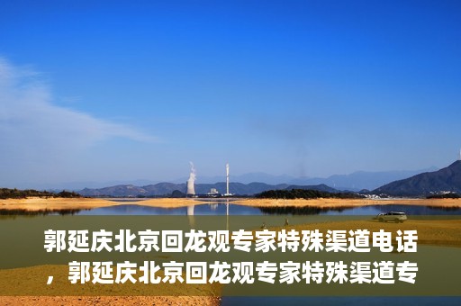 郭延庆北京回龙观专家特殊渠道电话，郭延庆北京回龙观专家特殊渠道专线电话揭秘