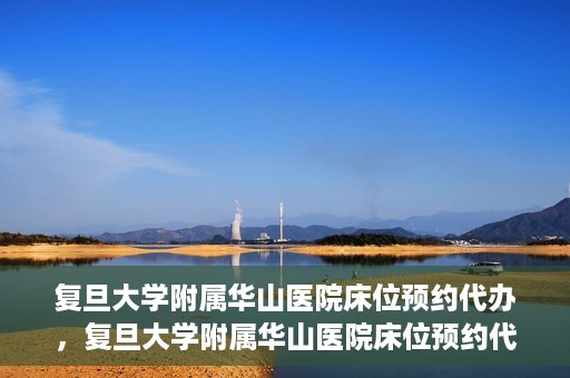 复旦大学附属华山医院床位预约代办，复旦大学附属华山医院床位预约代办服务详解
