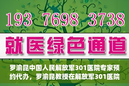 罗渝昆中国人民解放军301医院专家预约代办，罗渝昆教授在解放军301医院开通专家预约代办服务