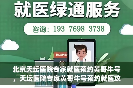 北京天坛医院专家就医预约黄哥牛号，天坛医院专家黄哥牛号预约就医攻略