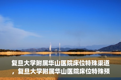 复旦大学附属华山医院床位特殊渠道，复旦大学附属华山医院床位特殊预约渠道揭秘