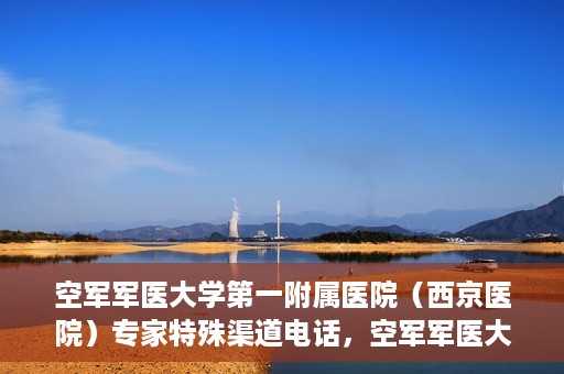空军军医大学第一附属医院（西京医院）专家特殊渠道电话，空军军医大学第一附属医院（西京医院）专家特殊渠道联系电话揭秘