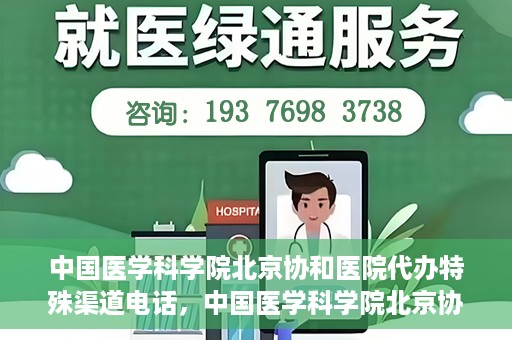 中国医学科学院北京协和医院代办特殊渠道电话，中国医学科学院北京协和医院特殊渠道代办联系电话揭秘