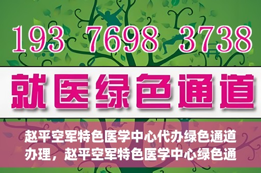 赵平空军特色医学中心代办绿色通道办理，赵平空军特色医学中心绿色通道代办服务详解