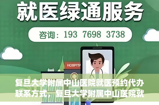 复旦大学附属中山医院就医预约代办联系方式，复旦大学附属中山医院就医预约代办服务指南，联系方式一览