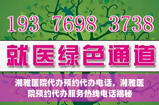 湘雅医院代办预约代办电话，湘雅医院预约代办服务热线电话揭秘
