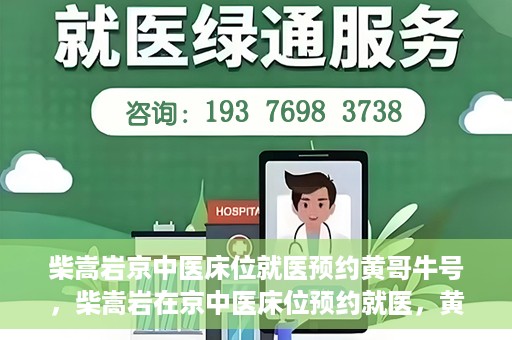 柴嵩岩京中医床位就医预约黄哥牛号，柴嵩岩在京中医床位预约就医，黄哥牛号助您轻松挂号就医