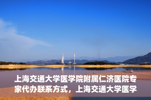 上海交通大学医学院附属仁济医院专家代办联系方式，上海交通大学医学院附属仁济医院专家联系方式便捷通道