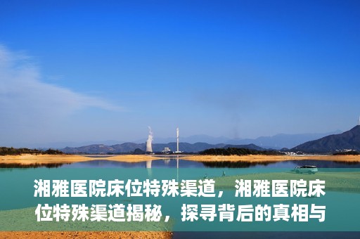 湘雅医院床位特殊渠道，湘雅医院床位特殊渠道揭秘，探寻背后的真相与故事