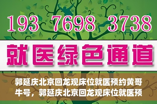 郭延庆北京回龙观床位就医预约黄哥牛号，郭延庆北京回龙观床位就医预约，黄哥牛号助您轻松预约就医服务