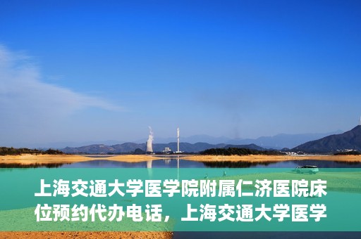 上海交通大学医学院附属仁济医院床位预约代办电话，上海交通大学医学院附属仁济医院床位预约代办服务热线