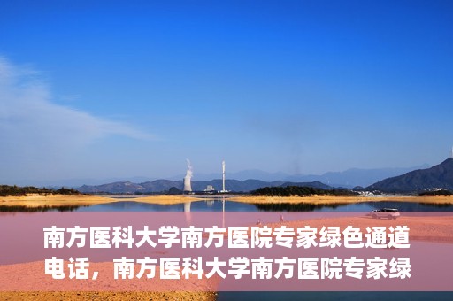 南方医科大学南方医院专家绿色通道电话，南方医科大学南方医院专家绿色通道服务热线揭秘