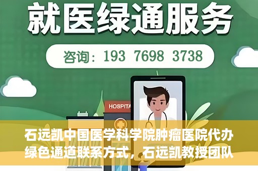 石远凯中国医学科学院肿瘤医院代办绿色通道联系方式，石远凯教授团队绿色通道联系方式，中国医学科学院肿瘤医院权威解读与代办服务指南