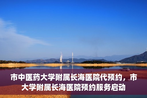市中医药大学附属长海医院代预约，市大学附属长海医院预约服务启动