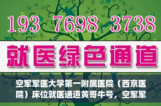 空军军医大学第一附属医院（西京医院）床位就医通道黄哥牛号，空军军医大学第一附属医院黄哥牛号床位就医绿色通道解析