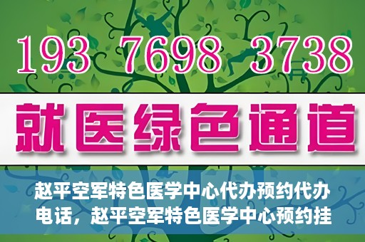 赵平空军特色医学中心代办预约代办电话，赵平空军特色医学中心预约挂号电话及代办服务详解