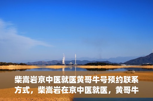 柴嵩岩京中医就医黄哥牛号预约联系方式，柴嵩岩在京中医就医，黄哥牛号预约挂号联系方式揭秘